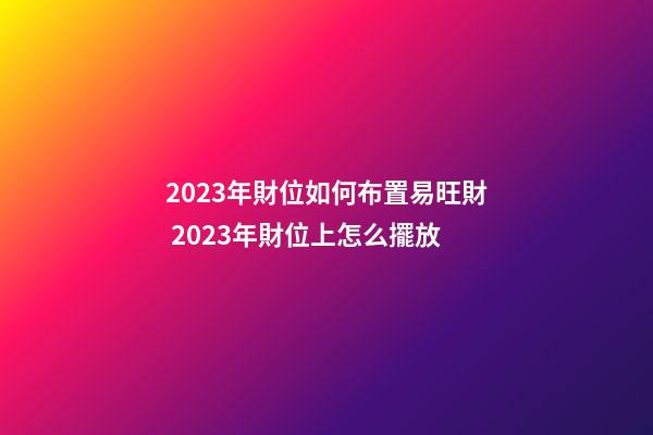 2023年財位如何布置易旺財 2023年財位上怎么擺放